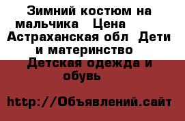 Зимний костюм на мальчика › Цена ­ 600 - Астраханская обл. Дети и материнство » Детская одежда и обувь   